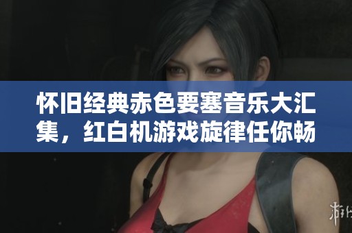 怀旧经典赤色要塞音乐大汇集，红白机游戏旋律任你畅听
