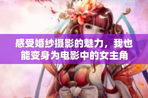 感受婚纱摄影的魅力，我也能变身为电影中的女主角