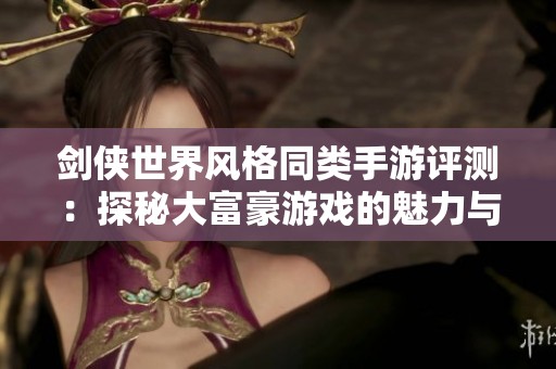 剑侠世界风格同类手游评测：探秘大富豪游戏的魅力与特色