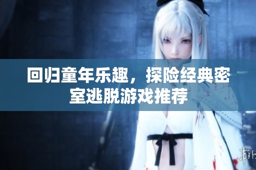 回归童年乐趣，探险经典密室逃脱游戏推荐