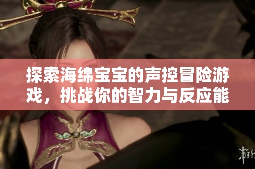 探索海绵宝宝的声控冒险游戏，挑战你的智力与反应能力