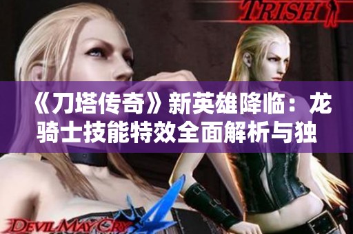 《刀塔传奇》新英雄降临：龙骑士技能特效全面解析与独家揭秘