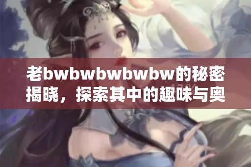 老bwbwbwbwbw的秘密揭晓，探索其中的趣味与奥秘