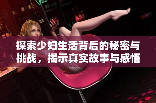 探索少妇生活背后的秘密与挑战，揭示真实故事与感悟
