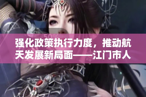 强化政策执行力度，推动航天发展新局面——江门市人民政府政策解读