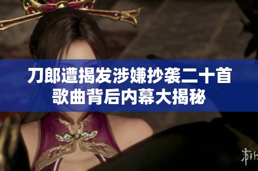 刀郎遭揭发涉嫌抄袭二十首歌曲背后内幕大揭秘
