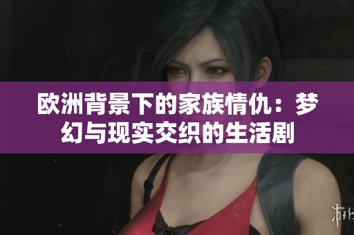 欧洲背景下的家族情仇：梦幻与现实交织的生活剧