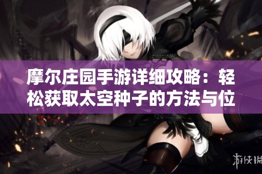 摩尔庄园手游详细攻略：轻松获取太空种子的方法与位置揭秘