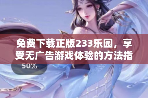 免费下载正版233乐园，享受无广告游戏体验的方法指南
