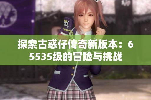 探索古惑仔传奇新版本：65535级的冒险与挑战
