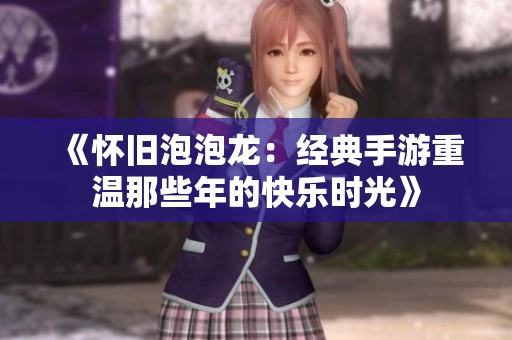 《怀旧泡泡龙：经典手游重温那些年的快乐时光》