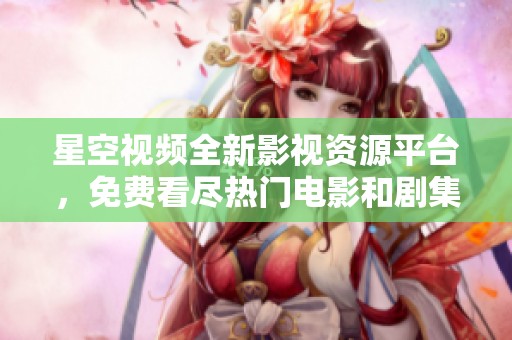 星空视频全新影视资源平台，免费看尽热门电影和剧集