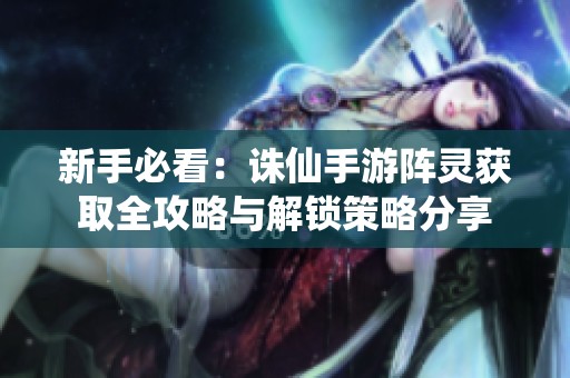 新手必看：诛仙手游阵灵获取全攻略与解锁策略分享