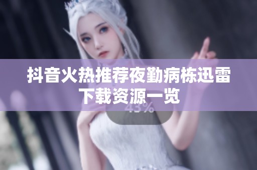 抖音火热推荐夜勤病栋迅雷下载资源一览