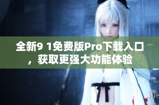 全新9 1免费版Pro下载入口，获取更强大功能体验