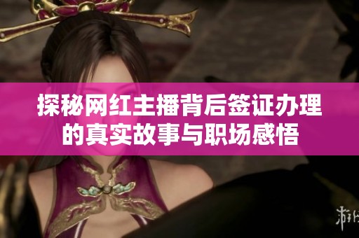 探秘网红主播背后签证办理的真实故事与职场感悟