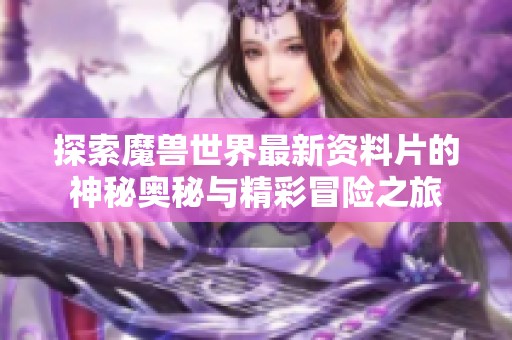 探索魔兽世界最新资料片的神秘奥秘与精彩冒险之旅