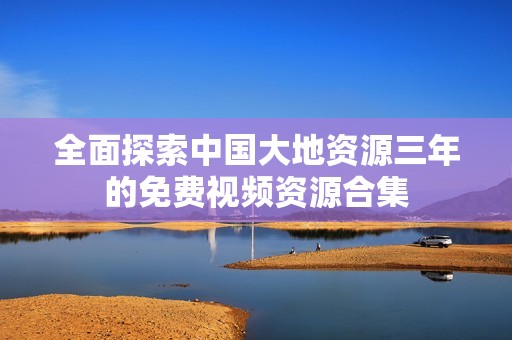 全面探索中国大地资源三年的免费视频资源合集