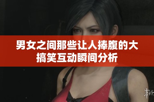 男女之间那些让人捧腹的大搞笑互动瞬间分析
