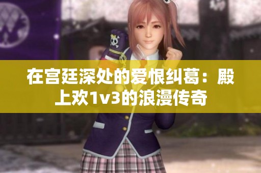 在宫廷深处的爱恨纠葛：殿上欢1v3的浪漫传奇