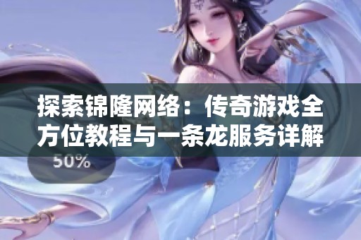 探索锦隆网络：传奇游戏全方位教程与一条龙服务详解