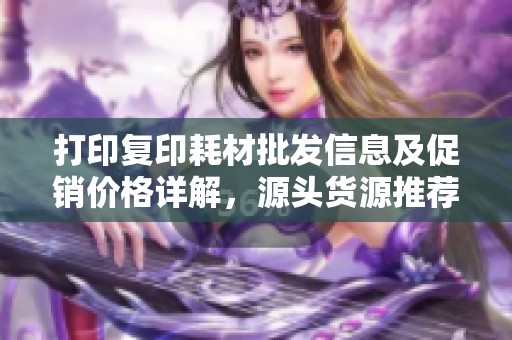 打印复印耗材批发信息及促销价格详解，源头货源推荐