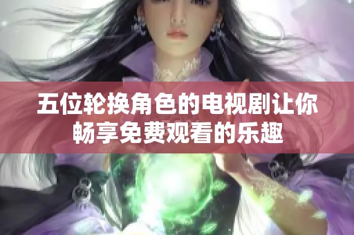 五位轮换角色的电视剧让你畅享免费观看的乐趣