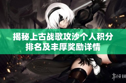 揭秘上古战歌攻沙个人积分排名及丰厚奖励详情