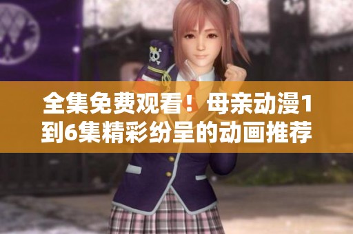 全集免费观看！母亲动漫1到6集精彩纷呈的动画推荐