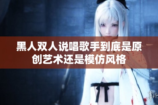 黑人双人说唱歌手到底是原创艺术还是模仿风格