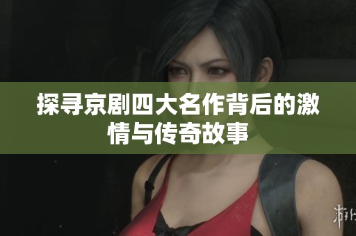 探寻京剧四大名作背后的激情与传奇故事
