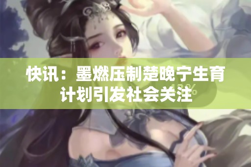 快讯：墨燃压制楚晚宁生育计划引发社会关注
