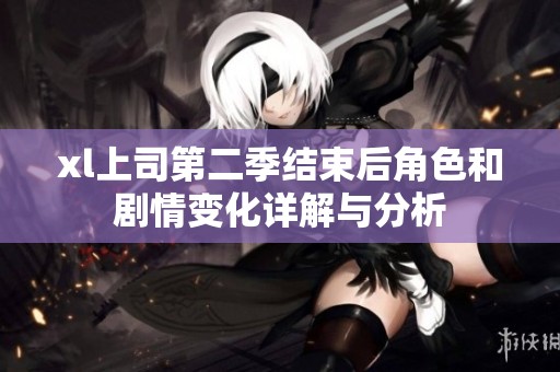 xl上司第二季结束后角色和剧情变化详解与分析