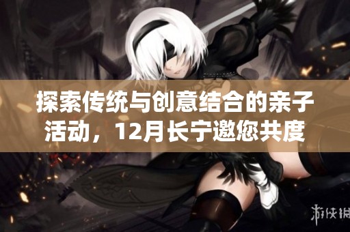 探索传统与创意结合的亲子活动，12月长宁邀您共度精彩时光