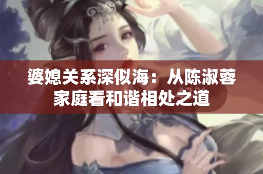 婆媳关系深似海：从陈淑蓉家庭看和谐相处之道