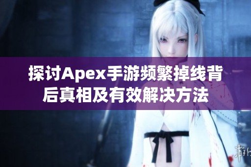 探讨Apex手游频繁掉线背后真相及有效解决方法