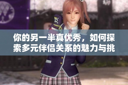 你的另一半真优秀，如何探索多元伴侣关系的魅力与挑战