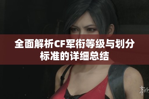 全面解析CF军衔等级与划分标准的详细总结
