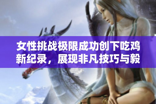 女性挑战极限成功创下吃鸡新纪录，展现非凡技巧与毅力！