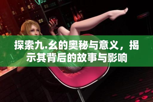 探索九.幺的奥秘与意义，揭示其背后的故事与影响