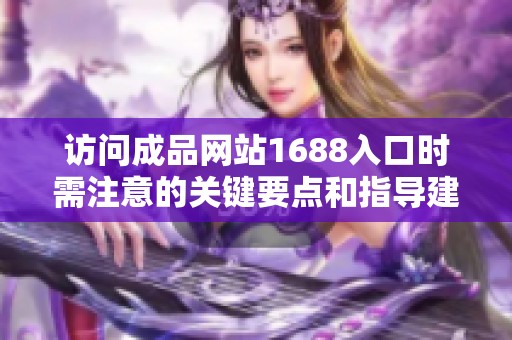 访问成品网站1688入口时需注意的关键要点和指导建议