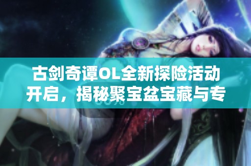 古剑奇谭OL全新探险活动开启，揭秘聚宝盆宝藏与专属副本挑战