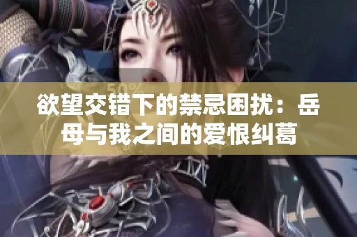 欲望交错下的禁忌困扰：岳母与我之间的爱恨纠葛