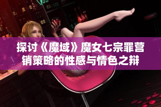 探讨《魔域》魔女七宗罪营销策略的性感与情色之辩