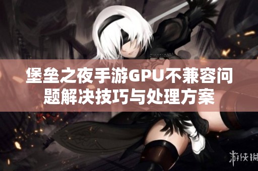 堡垒之夜手游GPU不兼容问题解决技巧与处理方案
