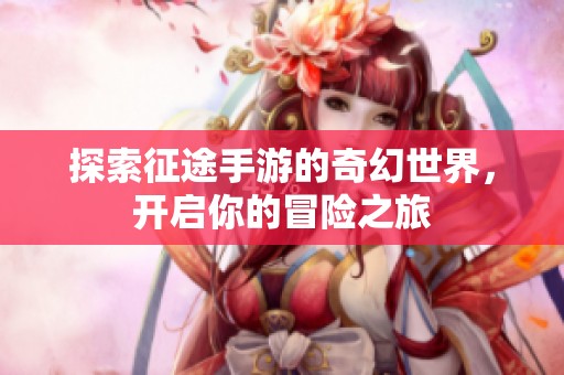 探索征途手游的奇幻世界，开启你的冒险之旅