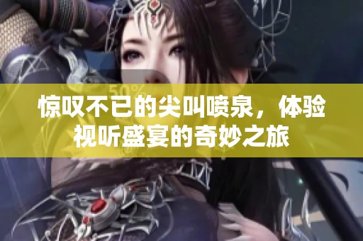 惊叹不已的尖叫喷泉，体验视听盛宴的奇妙之旅