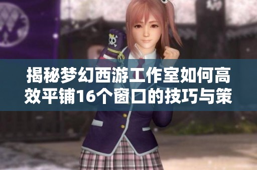 揭秘梦幻西游工作室如何高效平铺16个窗口的技巧与策略