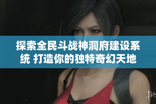 探索全民斗战神洞府建设系统 打造你的独特奇幻天地