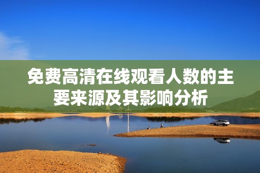 免费高清在线观看人数的主要来源及其影响分析
